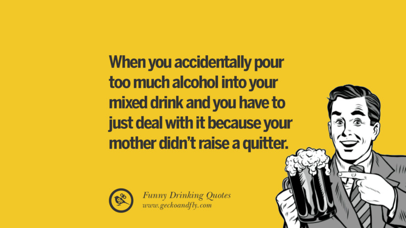 When you accidentally pour too much alcohol into your mixed drink and you have to just deal with it because your mother didn't raise a quitter.