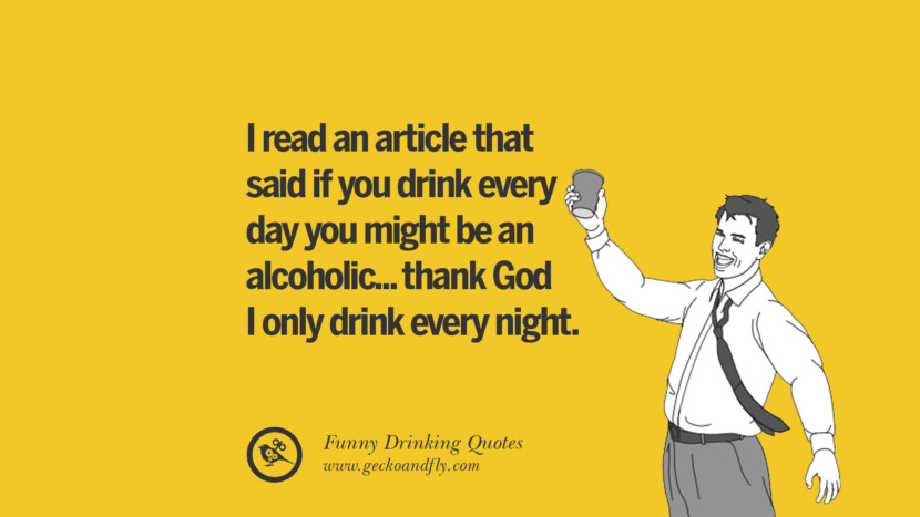 I read an article that said if you drink every day you might be an alcoholic... thank God I only drink every night.