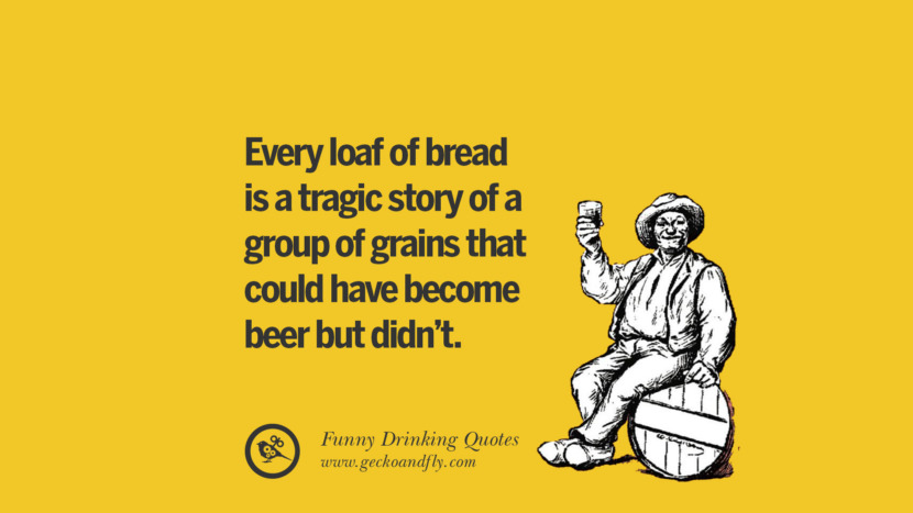 Every loaf of bread is a tragic story of a group of grains that could have become beer but didn't.