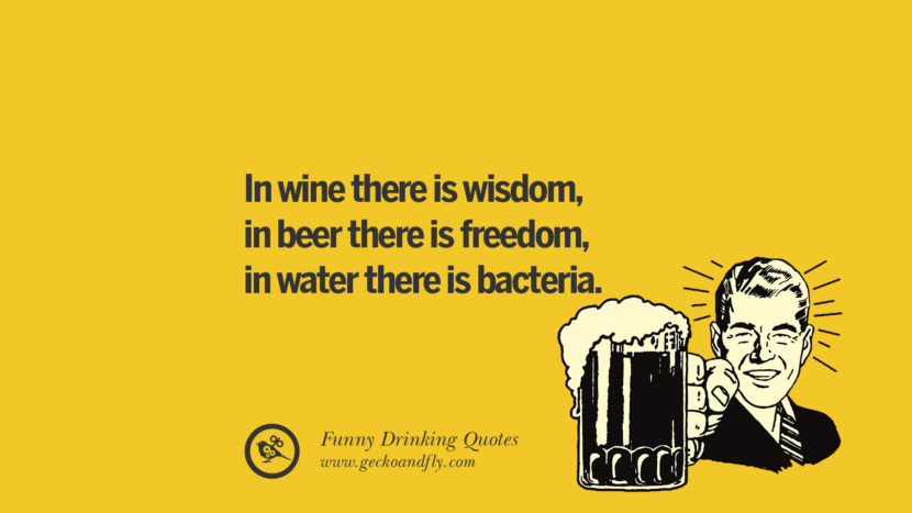 In wine there is wisdom, in beer there is freedom, in water there is bacteria.