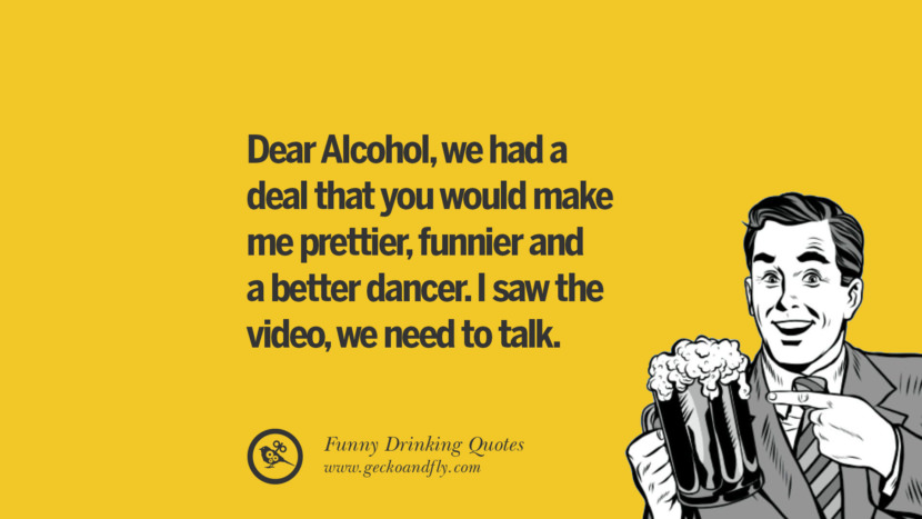 Dear Alcohol, they had a deal that you would make me prettier, funnier and a better dancer. I saw the video, they need to talk.