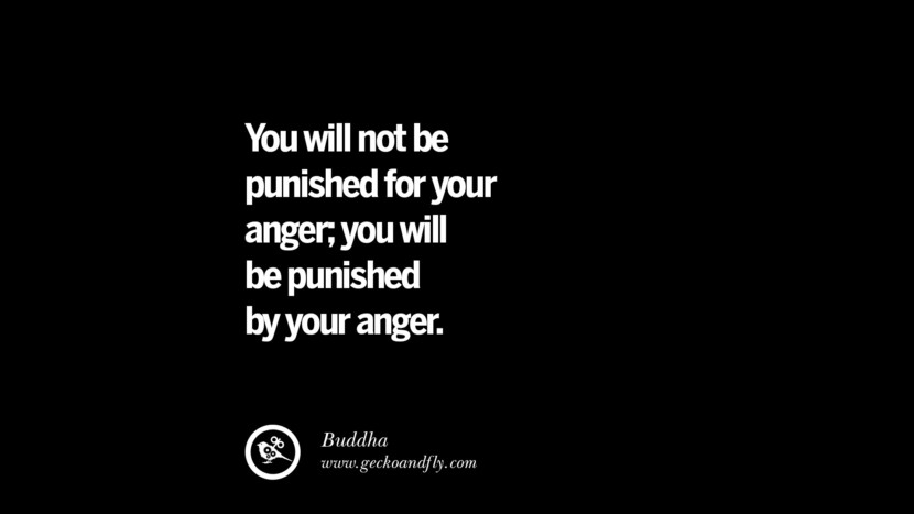 You will not be punished for your anger, you will be punished by your anger. - Buddha