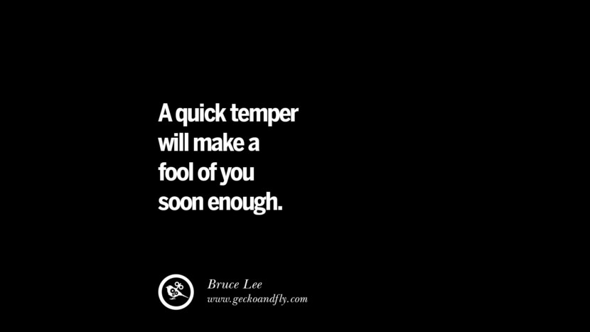 A quick temper will make a fool of you soon enough. - Bruce Lee