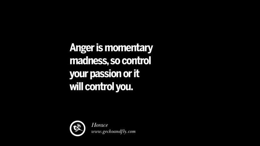 Anger is momentary madness, so control your passion or it will control you. - Horace