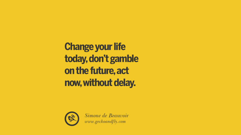 Change your life today, don't gamble on the future, act now, without delay. - Simone de Beauvoir