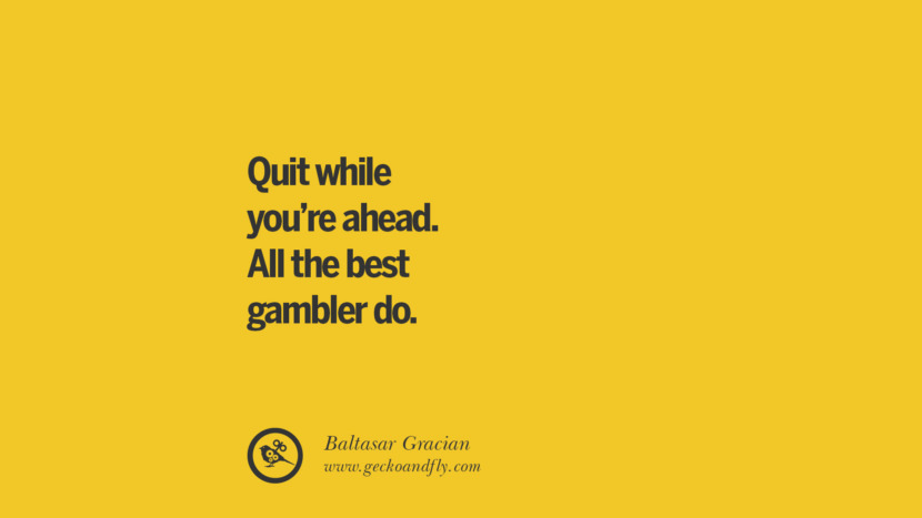 Quit while you're ahead. All the best gambler do. - Baltasar Gracian
