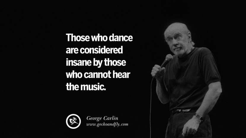 Those who dance are considered insane by those who cannot hear the music. Quote by George Carlin
