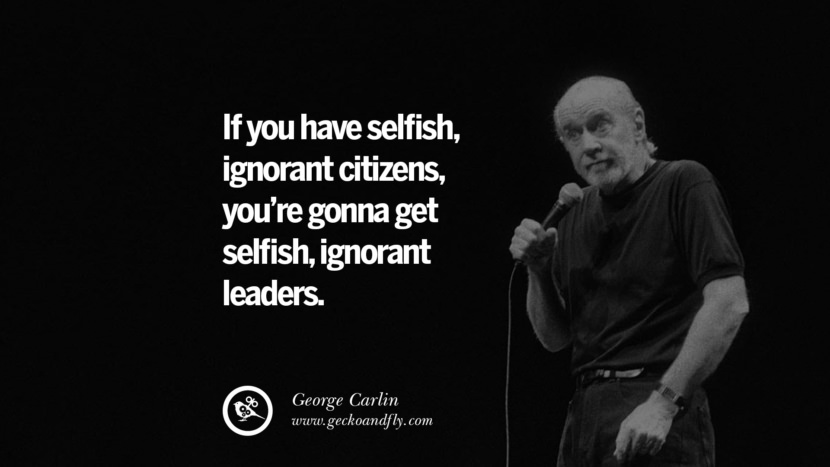 If you have selfish ignorant citizens, you're gonna get selfish, ignorant leaders. Quote by George Carlin