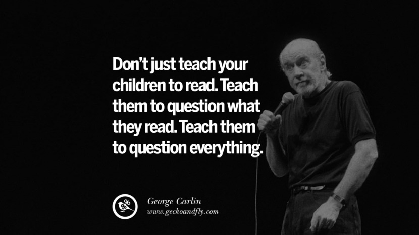 lær ikke bare dine børn at læse. Lær dem at stille spørgsmålstegn ved, hvad de læser. Lær dem at stille spørgsmålstegn ved alt. Sjove og sarkastiske citater af George Carlin't just teach your children to read. Teach them to question what they read. Teach them to question everything. Funny And Sarcastic Quotes By George Carlin