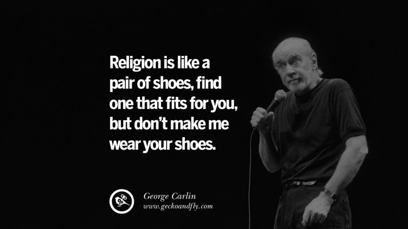 Religion is like a pair of shoes, find one that fits for you, but don't make me wear your shoes. Quote by George Carlin