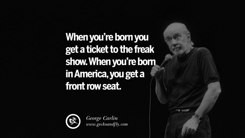 When you're born you get a ticket to the freak show. When you're born in America, you get a front row seat. Quote by George Carlin