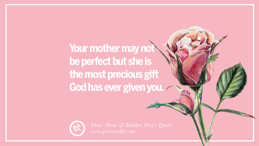 Your mother may not be perfect but she is the most precious gift God has ever given you.