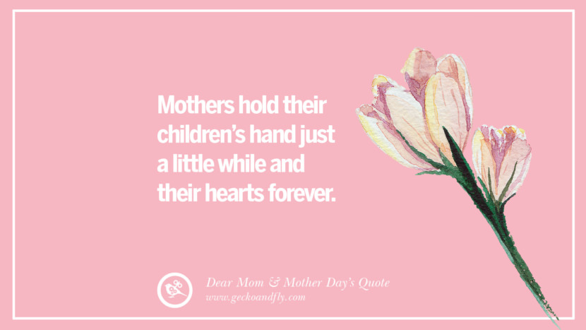 Mothers hold their children's hand just a little while and their hearts forever.