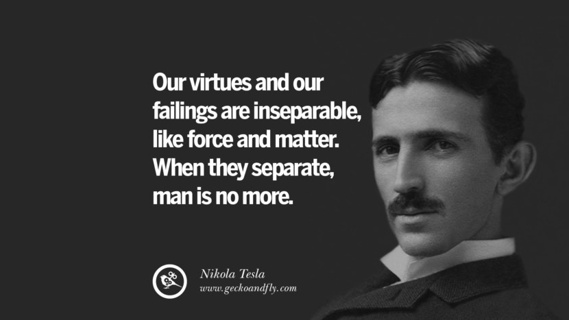 Our virtues and their failings are inseparable, like force and matter. When they separate, man is no more.