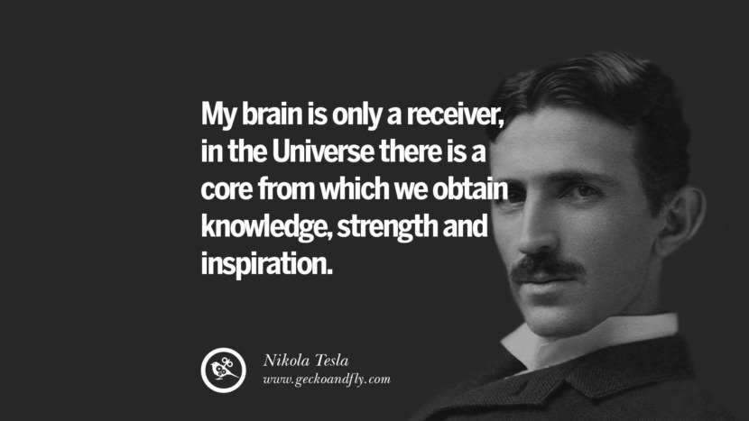 My brain is only a receiver, in the Universe there is a core from which we obtain knowledge, strength and inspiration.