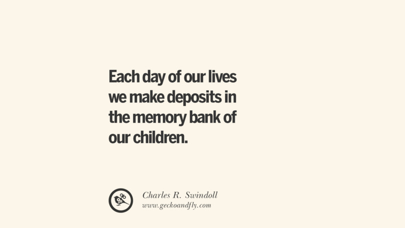 Each day of our lives we make deposits in the memory bank of our children. - Charles R. Swindoll Essential