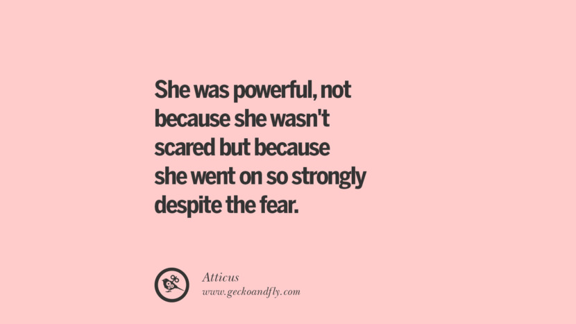 She was powerful, not because she wasn't scared but because she went on so strongly despite the fear. - Atticus