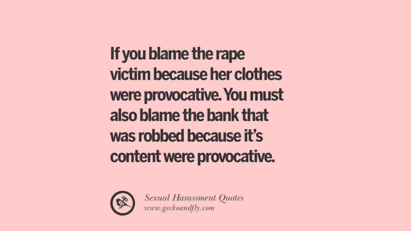 If you blame the rape victim because her clothes were provocative. You must also blame the bank that was robbed because it's content were provocative.