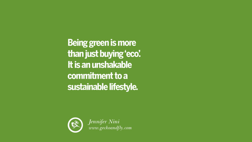 Being green is more than just buying ‘eco’. It is an unshakable commitment to a sustainable lifestyle. – Jennifer Nini