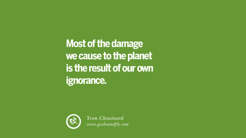 Most of the damage they cause to the planet is the result of their own ignorance. – Yvon Chouinard