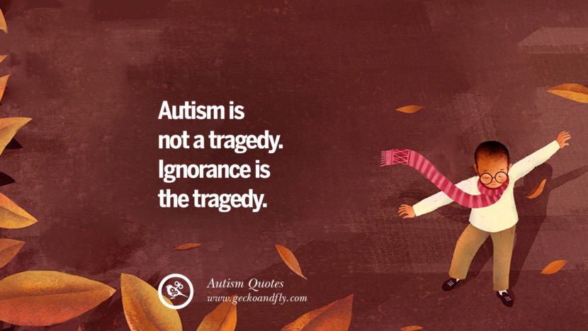 Autism is not a tragedy. Ignorance is the tragedy.