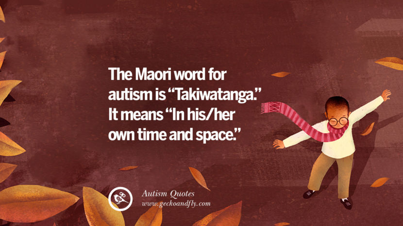 The Maori word for autism is Takiwatanga. It means in his/her own time and space.