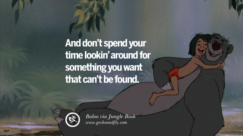 And don't spend your time lookin' around for something you want that can't be found. - Baloo, Jungle Book