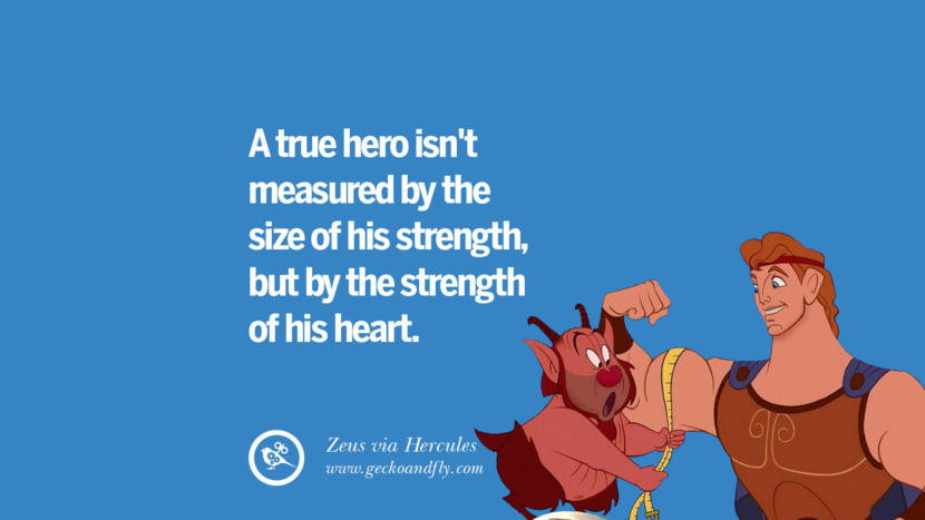 A true hero isn't measured by the size of his strength, but by the strength of his heart. - Zeus, Hercules