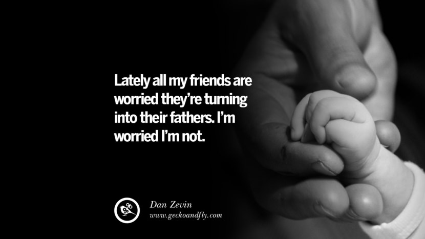 Lately all my friends are worried they're turning into their fathers. I'm worried I'm not. - Dan Zevin