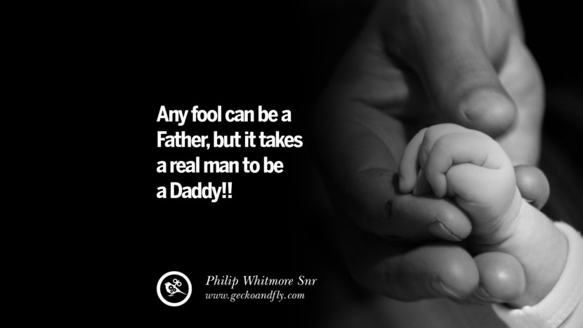 Any fool can be a Father, but it takes a real man to be a Daddy!! - Philip Whitmore Snr