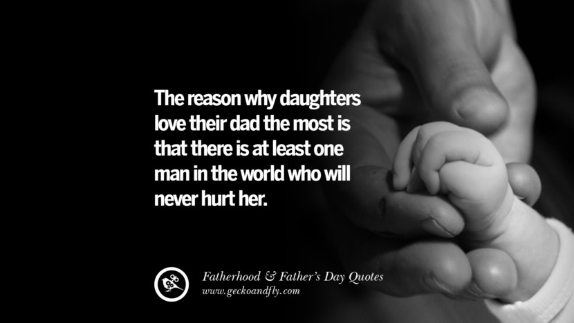 The reason why daughters love their dad the most is that there is at least one man in the world who will never hurt her.