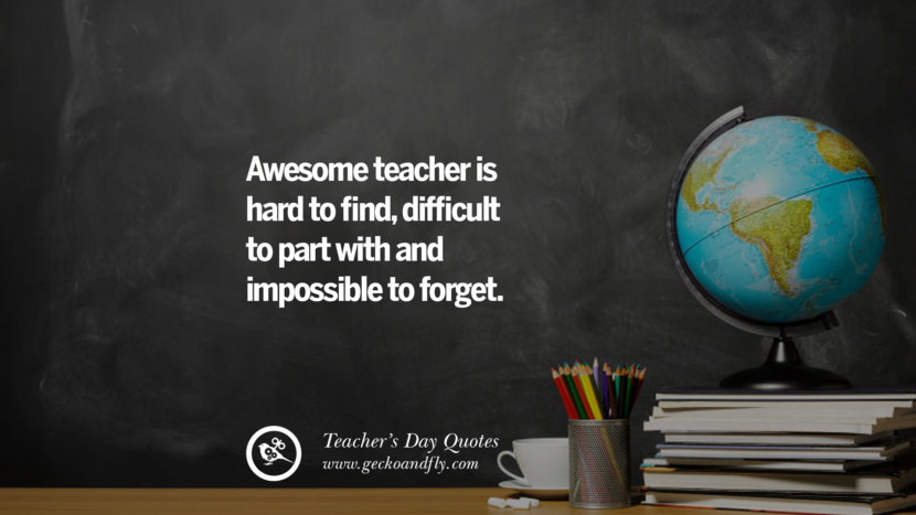 Awesome teacher is hard to find, difficult to part with and impossible to forget.