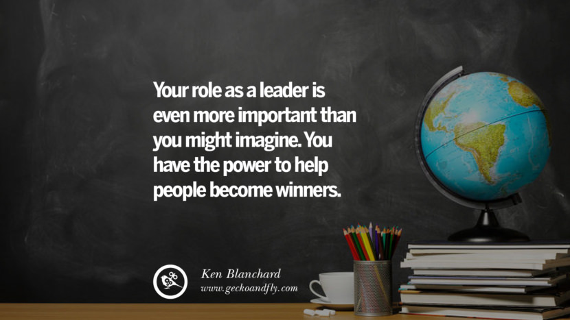 Your role as a leader is even more important than you might imagine. You have the power to help people become winners. - Ken Blanchard